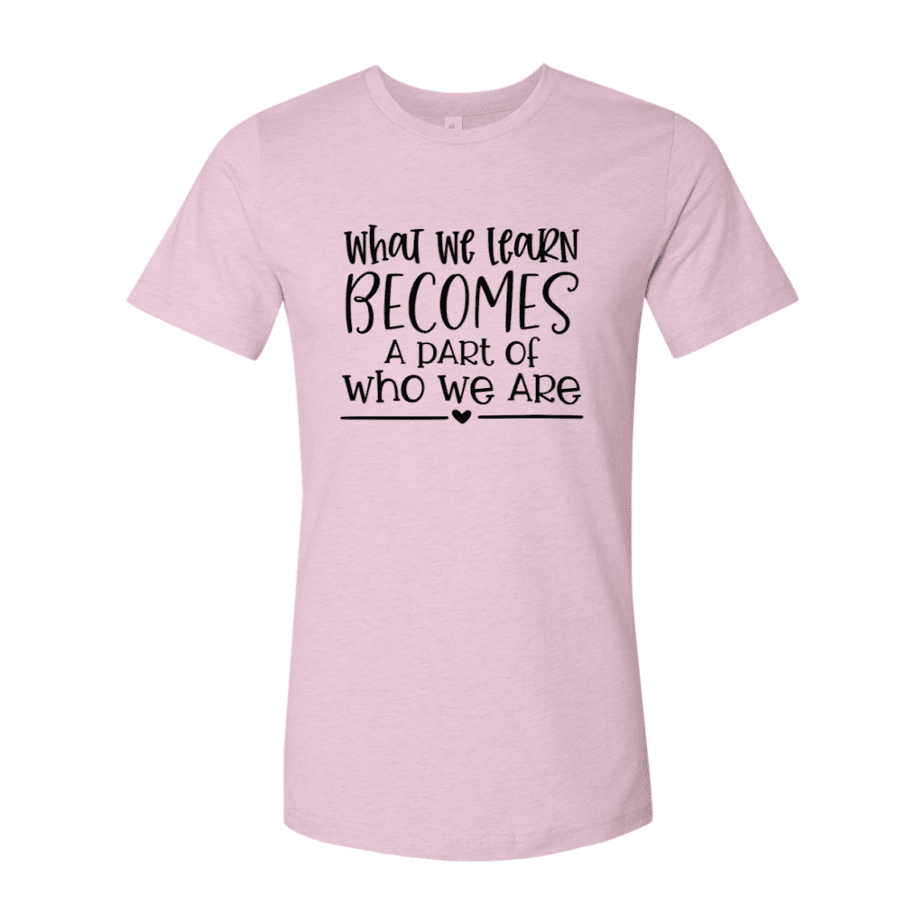What we Learn Becomes a Part of Who We are T-Shirt